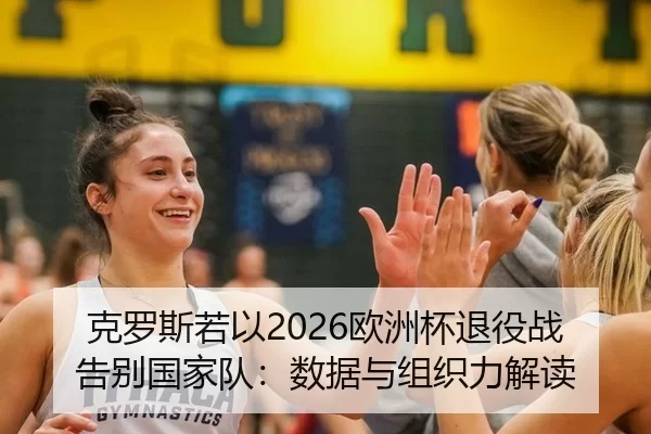 克罗斯若以2026欧洲杯退役战告别国家队：数据与组织力解读
