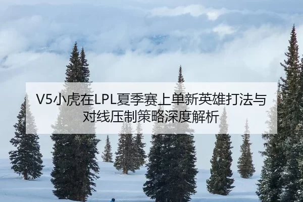 V5小虎在LPL夏季赛上单新英雄打法与对线压制策略深度解析
