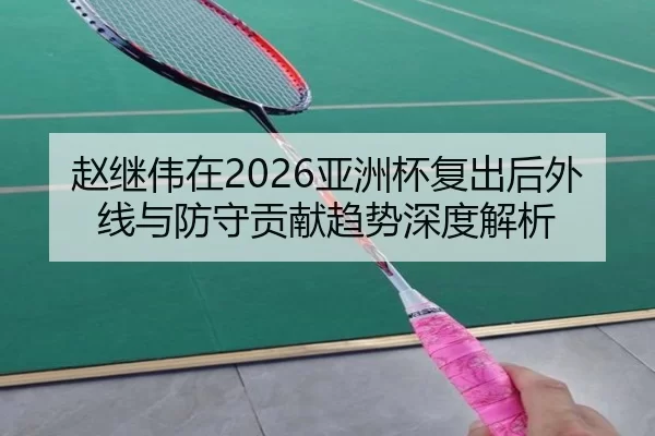 赵继伟在2026亚洲杯复出后外线与防守贡献趋势深度解析